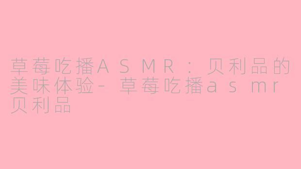 草莓吃播ASMR：贝利品的美味体验-草莓吃播asmr贝利品