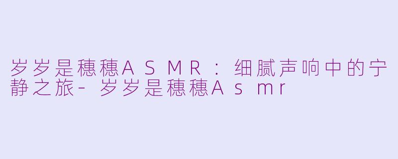 岁岁是穗穗ASMR：细腻声响中的宁静之旅-岁岁是穗穗Asmr