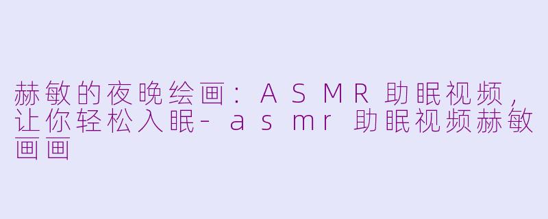赫敏的夜晚绘画：ASMR助眠视频，让你轻松入眠-asmr助眠视频赫敏画画
