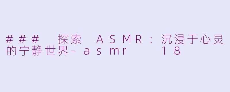 ### 探索 ASMR：沉浸于心灵的宁静世界-asmr  18