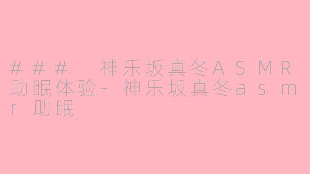 ### 神乐坂真冬ASMR助眠体验-神乐坂真冬asmr助眠