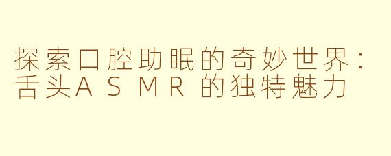 探索口腔助眠的奇妙世界：舌头ASMR的独特魅力