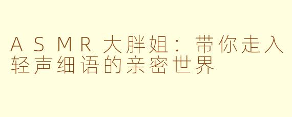 ASMR大胖姐：带你走入轻声细语的亲密世界
