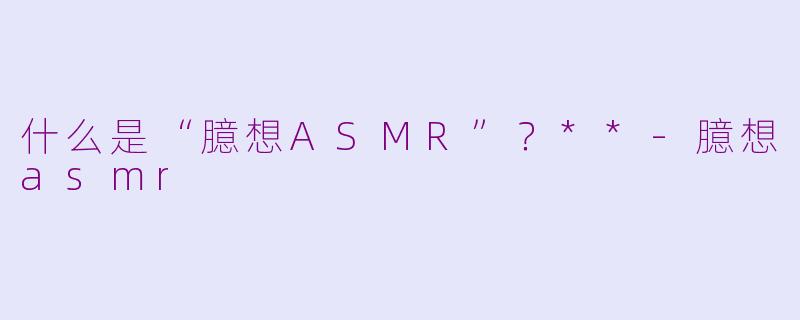 什么是“臆想ASMR”?**