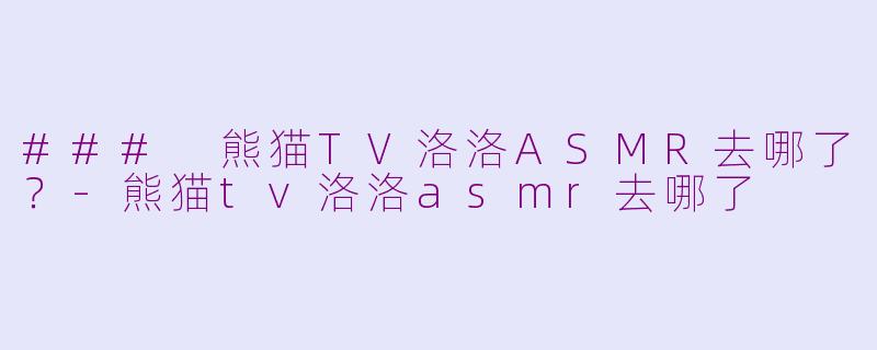 ### 熊猫TV洛洛ASMR去哪了？-熊猫tv洛洛asmr去哪了