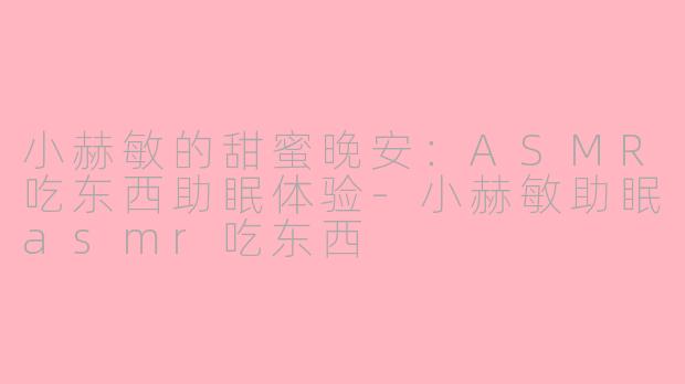 小赫敏的甜蜜晚安：ASMR吃东西助眠体验-小赫敏助眠asmr吃东西