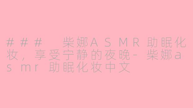 ### 柴娜ASMR助眠化妆，享受宁静的夜晚-柴娜asmr助眠化妆中文