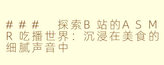 ### 探索B站的ASMR吃播世界：沉浸在美食的细腻声音中