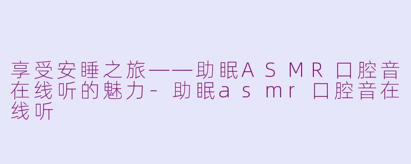 享受安睡之旅——助眠ASMR口腔音在线听的魅力-助眠asmr口腔音在线听