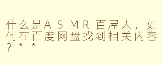 什么是ASMR百屋人,如何在百度网盘找到相关内容?**