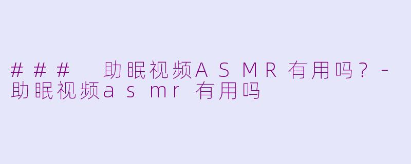 ### 助眠视频ASMR有用吗？-助眠视频asmr有用吗