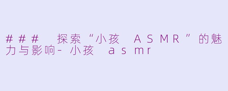 ### 探索“小孩 ASMR”的魅力与影响-小孩 asmr