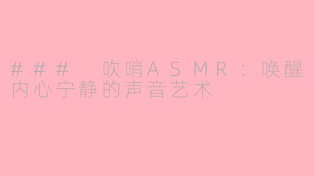 ### 吹哨ASMR：唤醒内心宁静的声音艺术