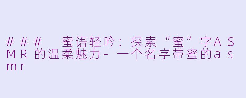 ### 蜜语轻吟：探索“蜜”字ASMR的温柔魅力-一个名字带蜜的asmr