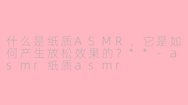 什么是纸质ASMR，它是如何产生放松效果的？**-asmr纸质asmr
