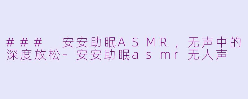 ### 安安助眠ASMR，无声中的深度放松-安安助眠asmr无人声
