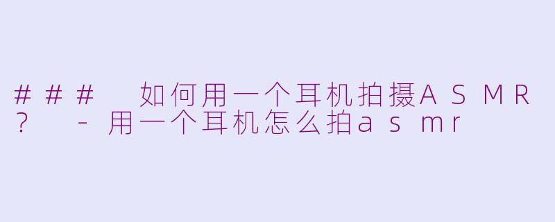 ### 如何用一个耳机拍摄ASMR？ -用一个耳机怎么拍asmr