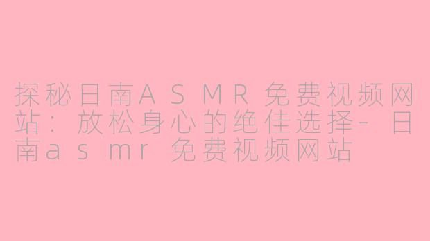 探秘日南ASMR免费视频网站：放松身心的绝佳选择-日南asmr免费视频网站