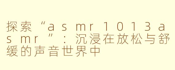 探索“asmr1013asmr”:沉浸在放松与舒缓的声音世界中