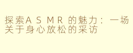 探索ASMR的魅力：一场关于身心放松的采访
