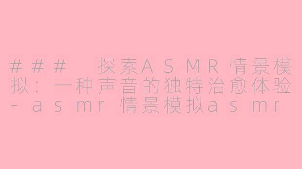 ### 探索ASMR情景模拟：一种声音的独特治愈体验-asmr情景模拟asmr