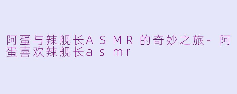 阿蛋与辣舰长ASMR的奇妙之旅-阿蛋喜欢辣舰长asmr