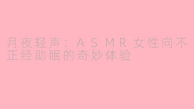 月夜轻声：ASMR女性向不正经助眠的奇妙体验