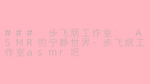 ### 步飞烟工作室: ASMR的宁静世界-步飞烟工作室asmr吧