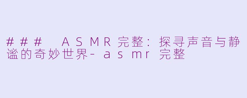 ### ASMR完整：探寻声音与静谧的奇妙世界-asmr完整