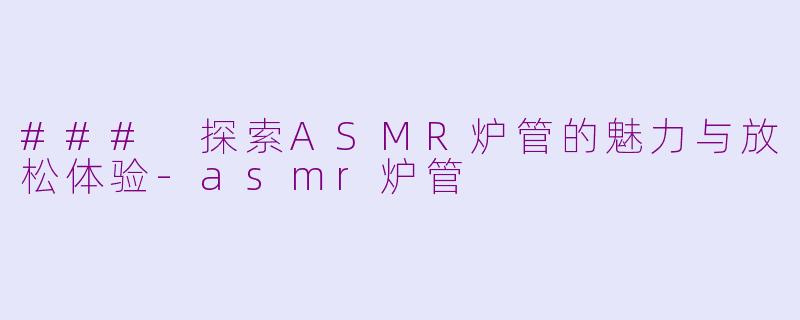 ### 探索ASMR炉管的魅力与放松体验