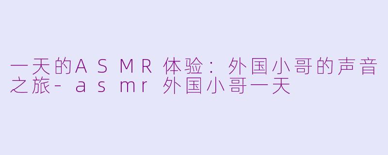 一天的ASMR体验：外国小哥的声音之旅-asmr外国小哥一天