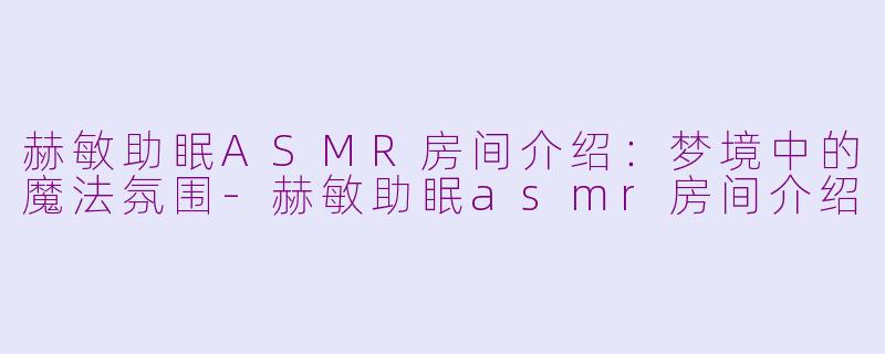 赫敏助眠ASMR房间介绍：梦境中的魔法氛围-赫敏助眠asmr房间介绍
