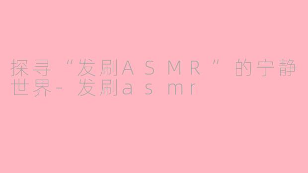 探寻“发刷ASMR”的宁静世界-发刷asmr