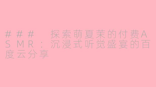 ### 探索萌夏茉的付费ASMR：沉浸式听觉盛宴的百度云分享