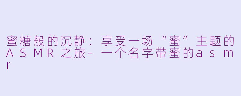 蜜糖般的沉静：享受一场“蜜”主题的ASMR之旅-一个名字带蜜的asmr