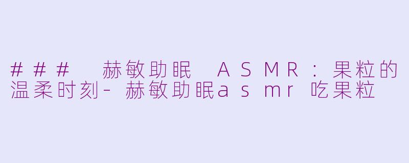 ### 赫敏助眠 ASMR：果粒的温柔时刻-赫敏助眠asmr吃果粒