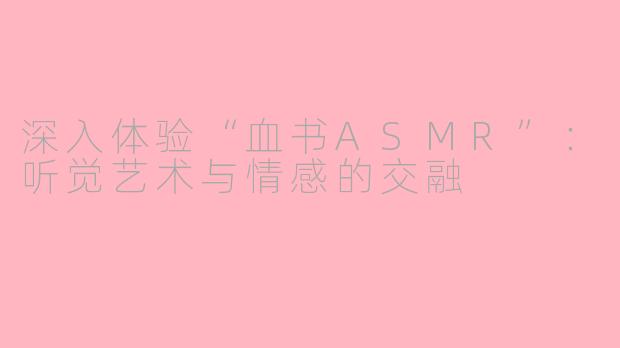 深入体验“血书ASMR”：听觉艺术与情感的交融