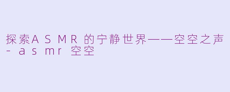 探索ASMR的宁静世界——空空之声-asmr空空
