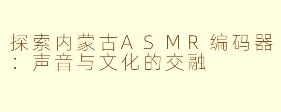 探索内蒙古ASMR编码器：声音与文化的交融