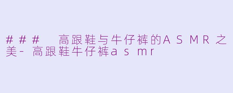 ### 高跟鞋与牛仔裤的ASMR之美-高跟鞋牛仔裤asmr
