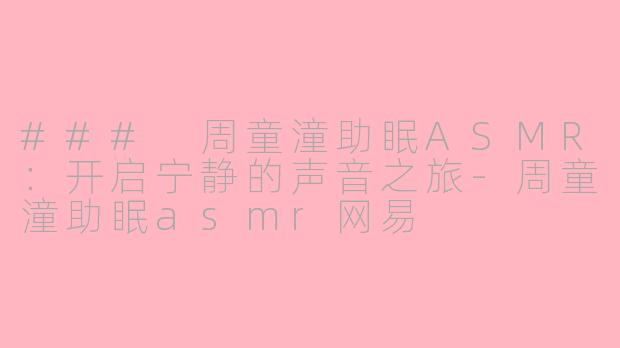 ### 周童潼助眠ASMR：开启宁静的声音之旅-周童潼助眠asmr网易