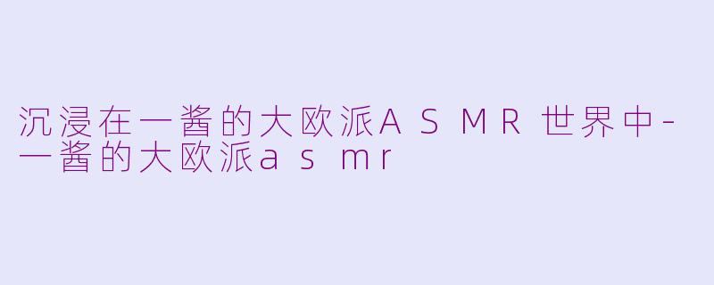 沉浸在一酱的大欧派ASMR世界中-一酱的大欧派asmr