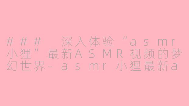 ### 深入体验“asmr小狸”最新ASMR视频的梦幻世界-asmr小狸最新asmr