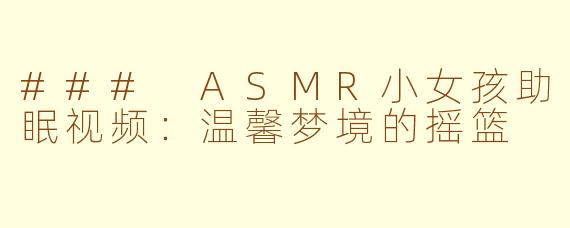 ### ASMR小女孩助眠视频：温馨梦境的摇篮