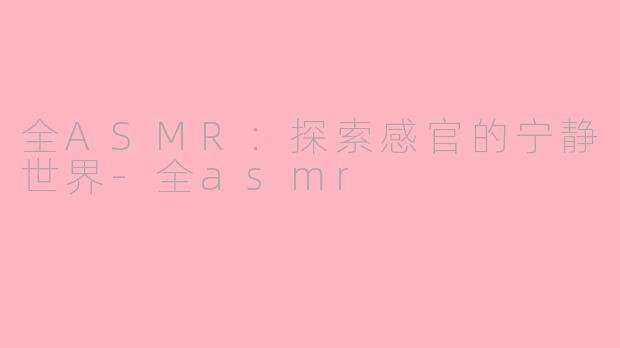 全ASMR：探索感官的宁静世界-全asmr