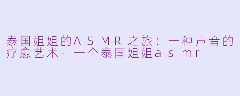泰国姐姐的ASMR之旅：一种声音的疗愈艺术-一个泰国姐姐asmr