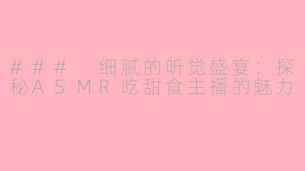 ### 细腻的听觉盛宴：探秘ASMR吃甜食主播的魅力