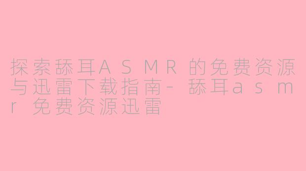 探索舔耳ASMR的免费资源与迅雷下载指南