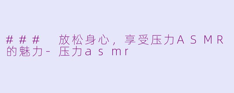 ### 放松身心，享受压力ASMR的魅力-压力asmr