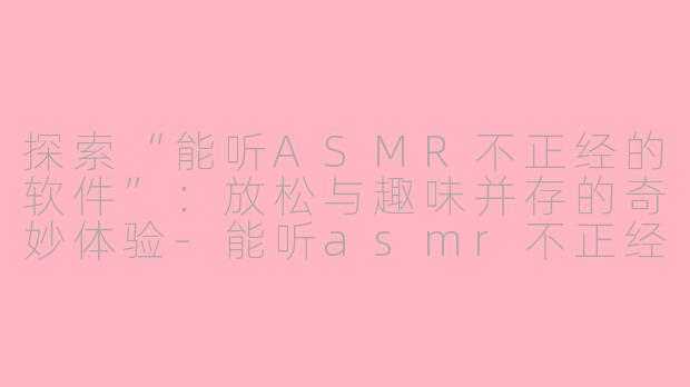 探索“能听ASMR不正经的软件”：放松与趣味并存的奇妙体验-能听asmr不正经的软件